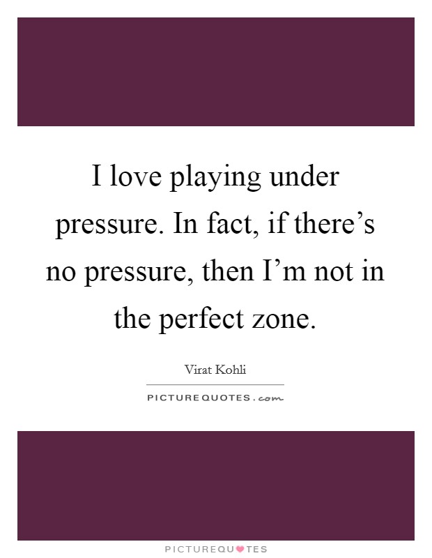 I love playing under pressure. In fact, if there's no pressure, then I'm not in the perfect zone. Picture Quote #1