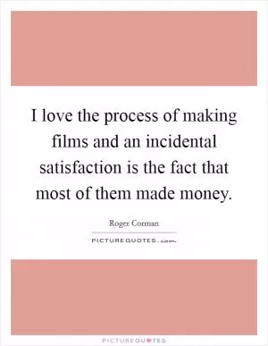 I love the process of making films and an incidental satisfaction is the fact that most of them made money Picture Quote #1