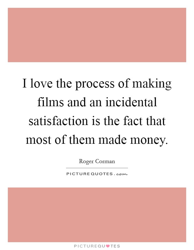 I love the process of making films and an incidental satisfaction is the fact that most of them made money. Picture Quote #1