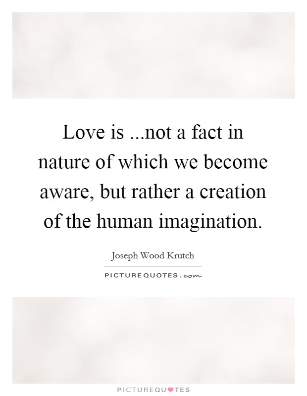 Love is ...not a fact in nature of which we become aware, but rather a creation of the human imagination. Picture Quote #1