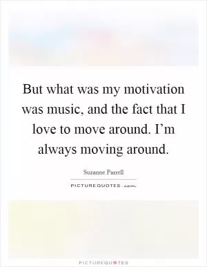 But what was my motivation was music, and the fact that I love to move around. I’m always moving around Picture Quote #1