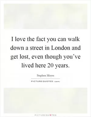 I love the fact you can walk down a street in London and get lost, even though you’ve lived here 20 years Picture Quote #1