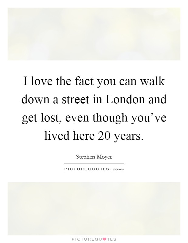 I love the fact you can walk down a street in London and get lost, even though you've lived here 20 years. Picture Quote #1