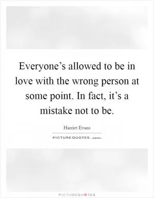Everyone’s allowed to be in love with the wrong person at some point. In fact, it’s a mistake not to be Picture Quote #1