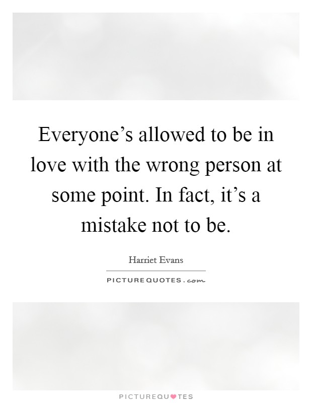 Everyone's allowed to be in love with the wrong person at some point. In fact, it's a mistake not to be. Picture Quote #1