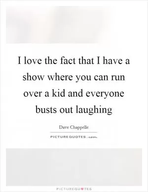 I love the fact that I have a show where you can run over a kid and everyone busts out laughing Picture Quote #1