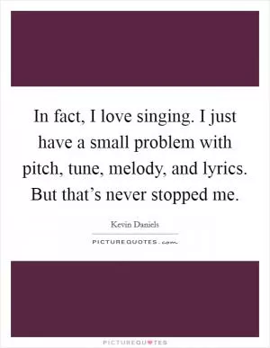 In fact, I love singing. I just have a small problem with pitch, tune, melody, and lyrics. But that’s never stopped me Picture Quote #1