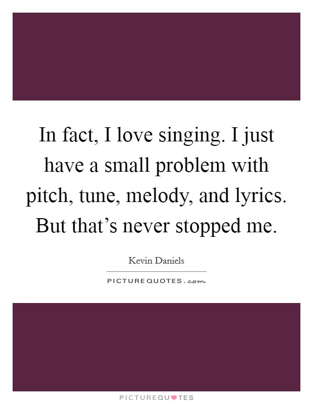 In fact, I love singing. I just have a small problem with pitch, tune, melody, and lyrics. But that's never stopped me. Picture Quote #1