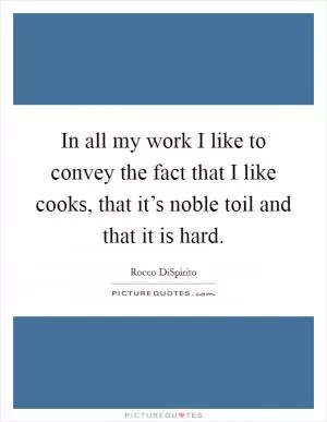 In all my work I like to convey the fact that I like cooks, that it’s noble toil and that it is hard Picture Quote #1