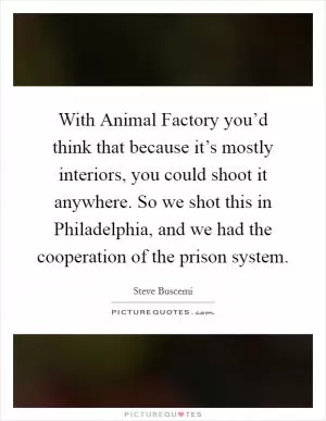 With Animal Factory you’d think that because it’s mostly interiors, you could shoot it anywhere. So we shot this in Philadelphia, and we had the cooperation of the prison system Picture Quote #1