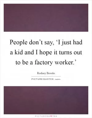 People don’t say, ‘I just had a kid and I hope it turns out to be a factory worker.’ Picture Quote #1