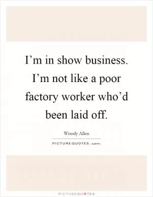 I’m in show business. I’m not like a poor factory worker who’d been laid off Picture Quote #1