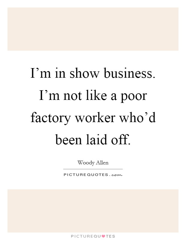 I'm in show business. I'm not like a poor factory worker who'd been laid off. Picture Quote #1