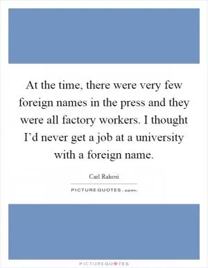 At the time, there were very few foreign names in the press and they were all factory workers. I thought I’d never get a job at a university with a foreign name Picture Quote #1