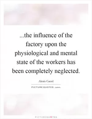 ...the influence of the factory upon the physiological and mental state of the workers has been completely neglected Picture Quote #1