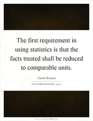 The first requirement in using statistics is that the facts treated shall be reduced to comparable units Picture Quote #1