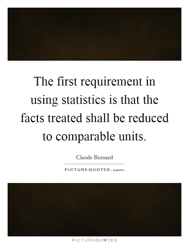 The first requirement in using statistics is that the facts treated shall be reduced to comparable units. Picture Quote #1