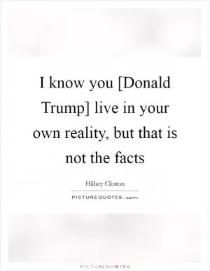 I know you [Donald Trump] live in your own reality, but that is not the facts Picture Quote #1