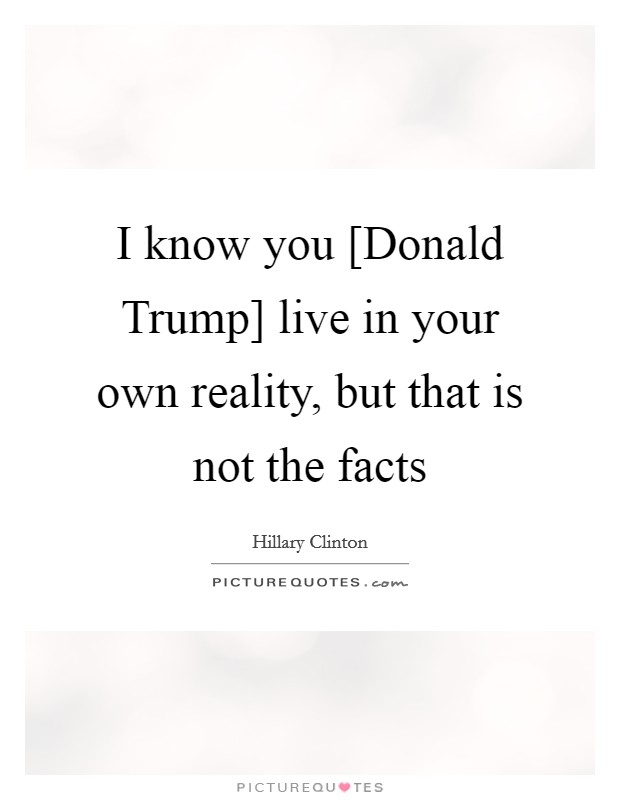 I know you [Donald Trump] live in your own reality, but that is not the facts Picture Quote #1