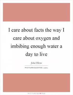 I care about facts the way I care about oxygen and imbibing enough water a day to live Picture Quote #1