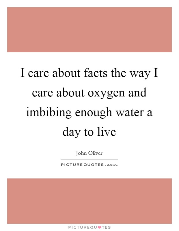 I care about facts the way I care about oxygen and imbibing enough water a day to live Picture Quote #1