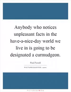 Anybody who notices unpleasant facts in the have-a-nice-day world we live in is going to be designated a curmudgeon Picture Quote #1