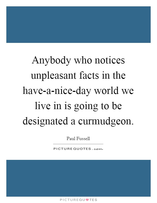 Anybody who notices unpleasant facts in the have-a-nice-day world we live in is going to be designated a curmudgeon. Picture Quote #1