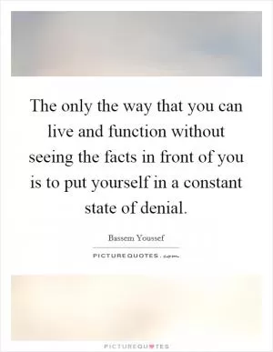 The only the way that you can live and function without seeing the facts in front of you is to put yourself in a constant state of denial Picture Quote #1