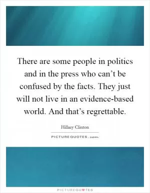 There are some people in politics and in the press who can’t be confused by the facts. They just will not live in an evidence-based world. And that’s regrettable Picture Quote #1
