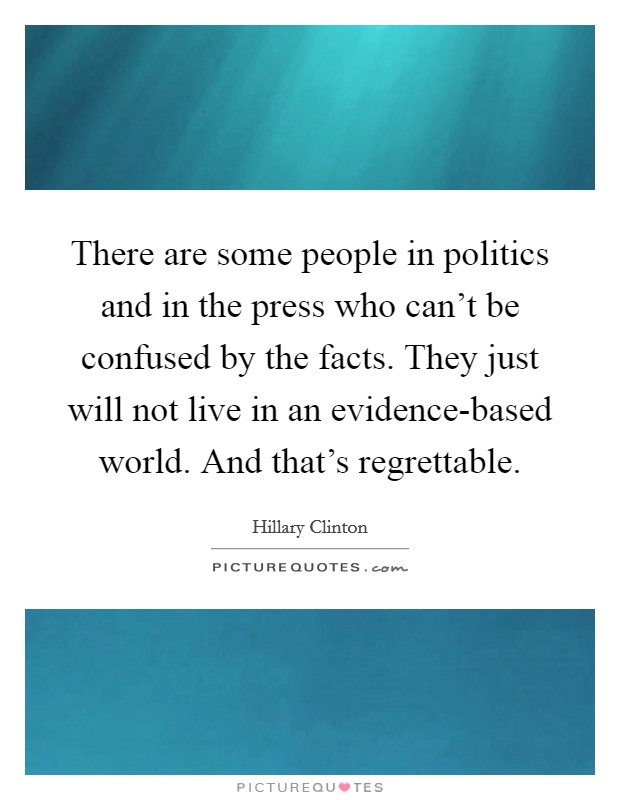 There are some people in politics and in the press who can't be confused by the facts. They just will not live in an evidence-based world. And that's regrettable. Picture Quote #1