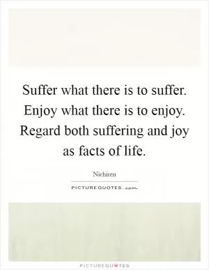 Suffer what there is to suffer. Enjoy what there is to enjoy. Regard both suffering and joy as facts of life Picture Quote #1