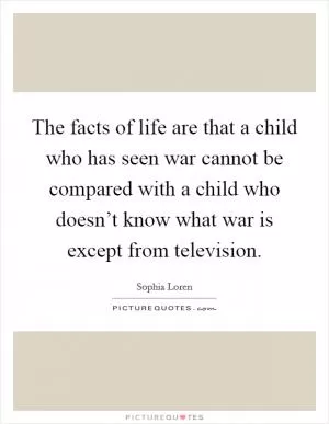 The facts of life are that a child who has seen war cannot be compared with a child who doesn’t know what war is except from television Picture Quote #1