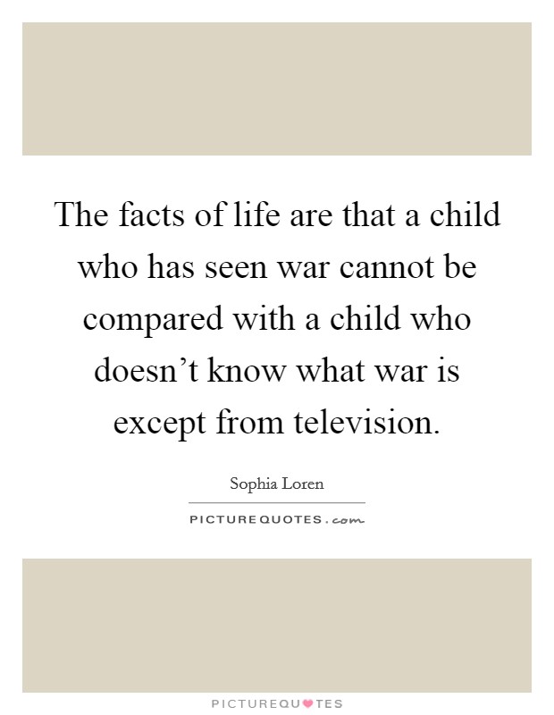 The facts of life are that a child who has seen war cannot be compared with a child who doesn't know what war is except from television. Picture Quote #1