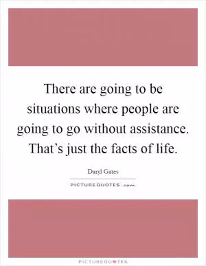 There are going to be situations where people are going to go without assistance. That’s just the facts of life Picture Quote #1