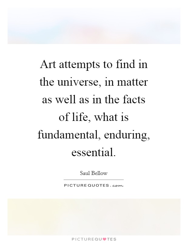 Art attempts to find in the universe, in matter as well as in the facts of life, what is fundamental, enduring, essential. Picture Quote #1