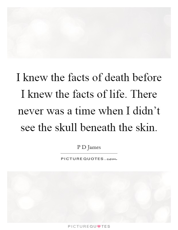I knew the facts of death before I knew the facts of life. There never was a time when I didn't see the skull beneath the skin. Picture Quote #1