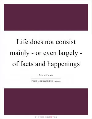 Life does not consist mainly - or even largely - of facts and happenings Picture Quote #1
