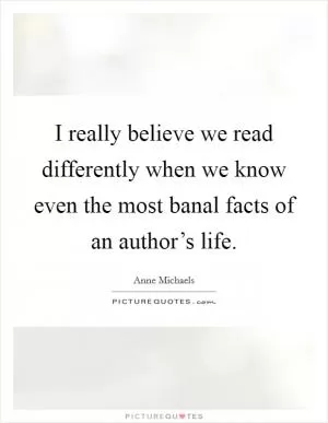I really believe we read differently when we know even the most banal facts of an author’s life Picture Quote #1