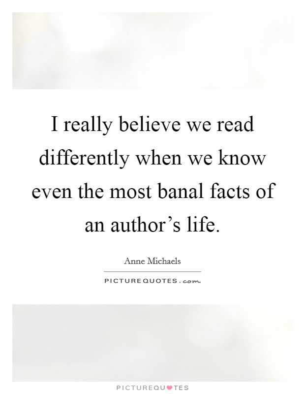 I really believe we read differently when we know even the most banal facts of an author's life. Picture Quote #1