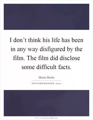I don’t think his life has been in any way disfigured by the film. The film did disclose some difficult facts Picture Quote #1