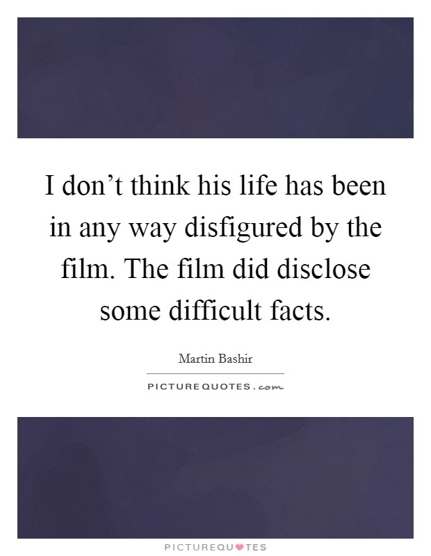 I don't think his life has been in any way disfigured by the film. The film did disclose some difficult facts. Picture Quote #1