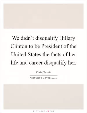 We didn’t disqualify Hillary Clinton to be President of the United States the facts of her life and career disqualify her Picture Quote #1
