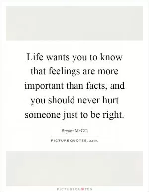 Life wants you to know that feelings are more important than facts, and you should never hurt someone just to be right Picture Quote #1