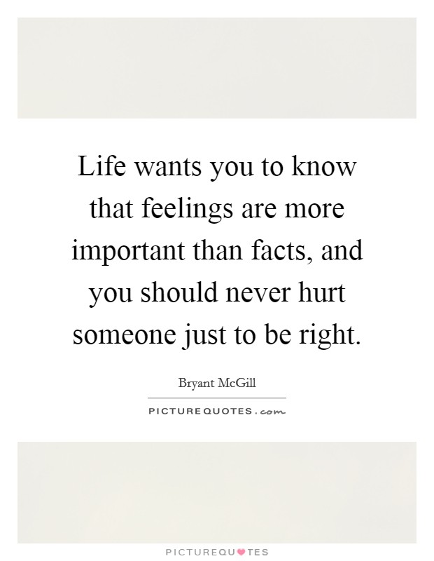 Life wants you to know that feelings are more important than facts, and you should never hurt someone just to be right. Picture Quote #1