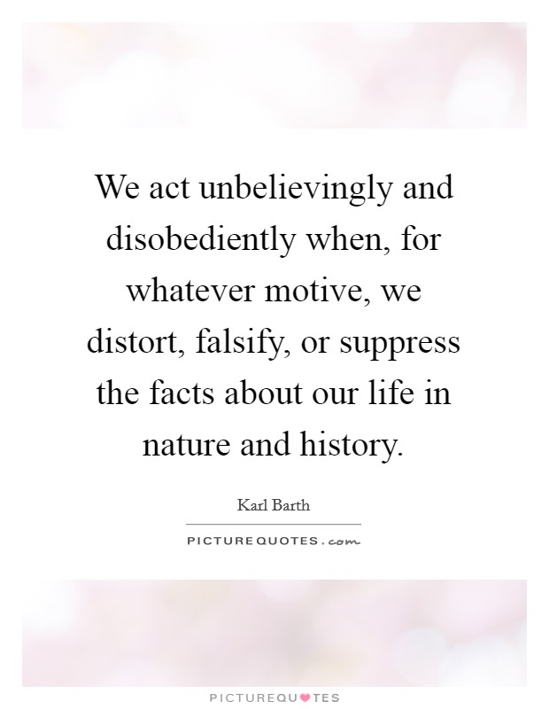 We act unbelievingly and disobediently when, for whatever motive, we distort, falsify, or suppress the facts about our life in nature and history. Picture Quote #1