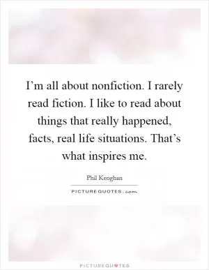 I’m all about nonfiction. I rarely read fiction. I like to read about things that really happened, facts, real life situations. That’s what inspires me Picture Quote #1