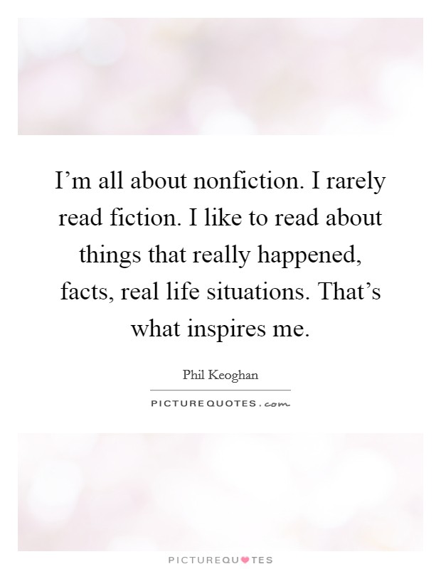 I'm all about nonfiction. I rarely read fiction. I like to read about things that really happened, facts, real life situations. That's what inspires me. Picture Quote #1