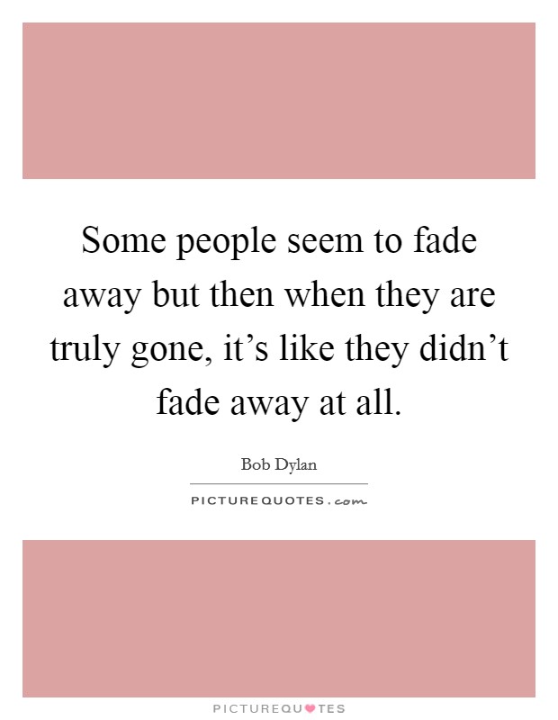 Some people seem to fade away but then when they are truly gone, it's like they didn't fade away at all. Picture Quote #1