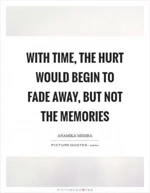 With time, the hurt would begin to fade away, but not the memories Picture Quote #1