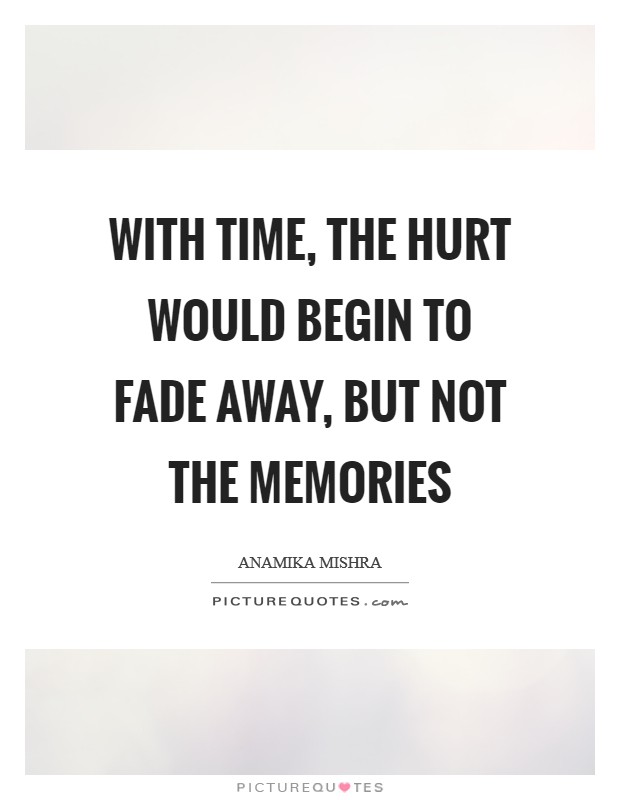 With time, the hurt would begin to fade away, but not the memories Picture Quote #1